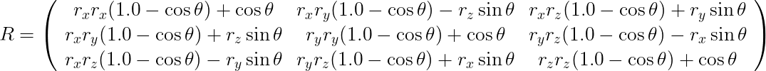 \begin{eqnarray*}
  \mbox{\Large $ \displaystyle R = \left(
          \begin{array}{ccc}
            r_x r_x (1.0 - \cos \theta) +     \cos \theta &amp; r_x r_y (1.0 - \cos \theta) - r_z \sin \theta &amp; r_x r_z (1.0 - \cos \theta ) + r_y \sin \theta \\
            r_x r_y (1.0 - \cos \theta) + r_z \sin \theta &amp; r_y r_y (1.0 - \cos \theta) +     \cos \theta &amp; r_y r_z (1.0 - \cos \theta ) - r_x \sin \theta \\
            r_x r_z (1.0 - \cos \theta) - r_y \sin \theta &amp; r_y r_z (1.0 - \cos \theta) + r_x \sin \theta &amp; r_z r_z (1.0 - \cos \theta ) +     \cos \theta
          \end{array}
          \right) $ }
\end{eqnarray*}
